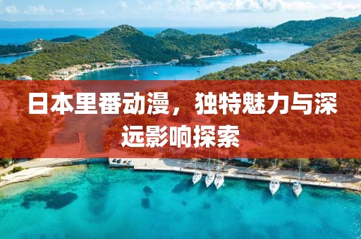 日本里番动漫，独特魅力与深远影响探索