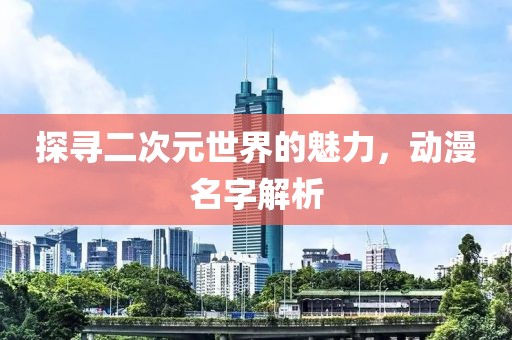 探寻二次元世界的魅力，动漫名字解析