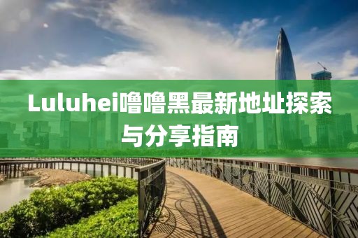 Luluhei噜噜黑最新地址探索与分享指南