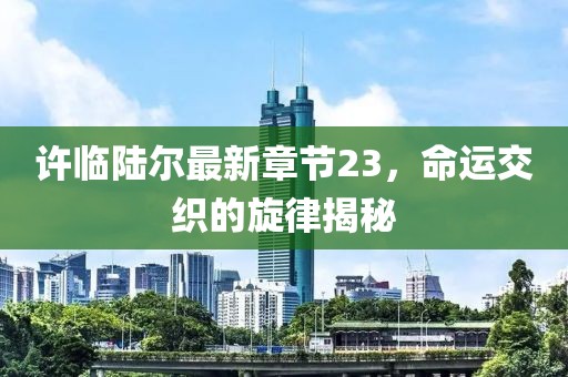 许临陆尔最新章节23，命运交织的旋律揭秘