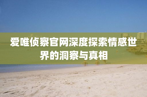 爱唯侦察官网深度探索情感世界的洞察与真相