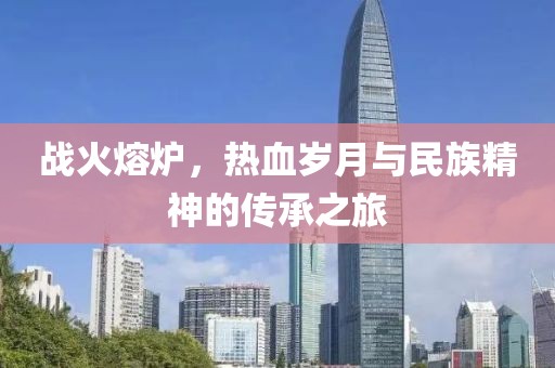 战火熔炉，热血岁月与民族精神的传承之旅