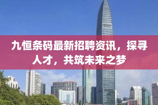 九恒条码最新招聘资讯，探寻人才，共筑未来之梦