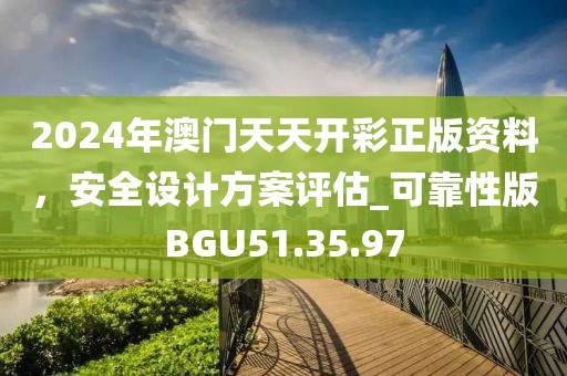 2024年澳门天天开彩正版资料，安全设计方案评估_可靠性版BGU51.35.97