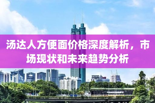 汤达人方便面价格深度解析，市场现状和未来趋势分析