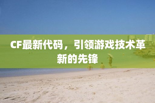 CF最新代码，引领游戏技术革新的先锋