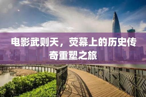 电影武则天，荧幕上的历史传奇重塑之旅
