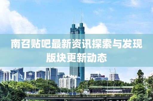 南召贴吧最新资讯探索与发现版块更新动态