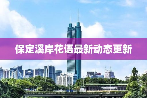 保定溪岸花语最新动态更新