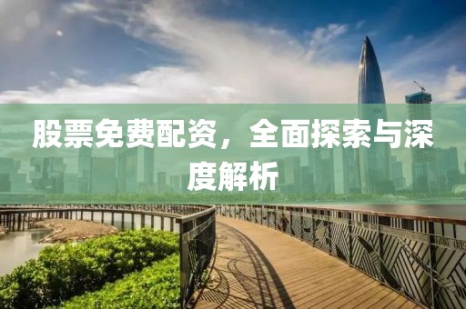 股票免费配资，全面探索与深度解析