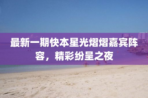 最新一期快本星光熠熠嘉宾阵容，精彩纷呈之夜