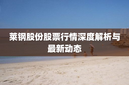 莱钢股份股票行情深度解析与最新动态
