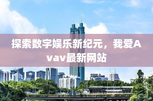 探索数字娱乐新纪元，我爱Avav最新网站