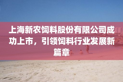 上海新农饲料股份有限公司成功上市，引领饲料行业发展新篇章