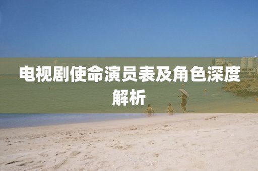 电视剧使命演员表及角色深度解析