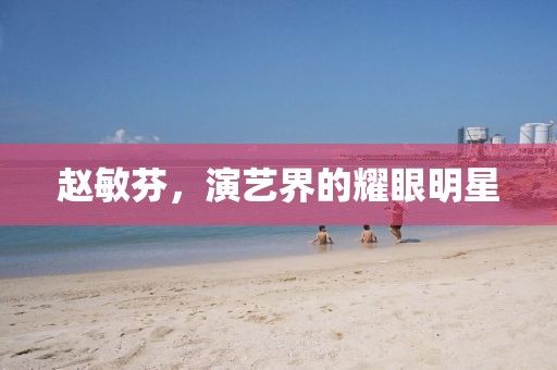 赵敏芬，演艺界的耀眼明星