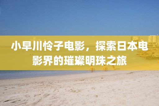 小早川怜子电影，探索日本电影界的璀璨明珠之旅