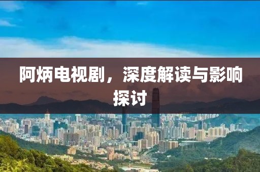 阿炳电视剧，深度解读与影响探讨