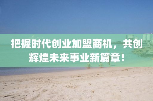 把握时代创业加盟商机，共创辉煌未来事业新篇章！