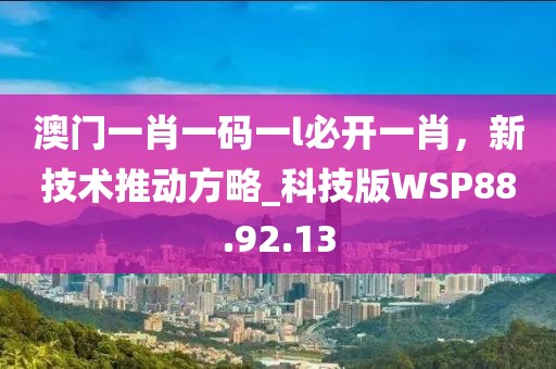 澳门一肖一码一l必开一肖，新技术推动方略_科技版WSP88.92.13