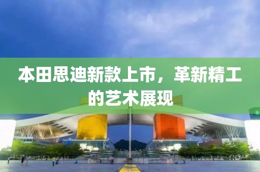 本田思迪新款上市，革新精工的艺术展现