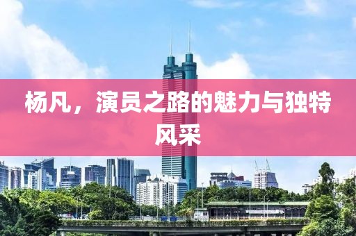 杨凡，演员之路的魅力与独特风采