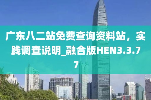 广东八二站免费查询资料站，实践调查说明_融合版HEN3.3.77