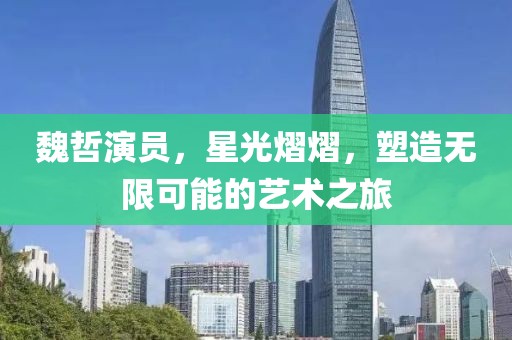 魏哲演员，星光熠熠，塑造无限可能的艺术之旅