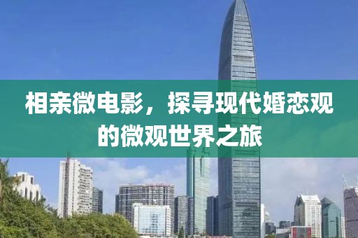相亲微电影，探寻现代婚恋观的微观世界之旅