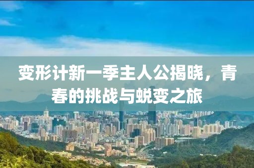 变形计新一季主人公揭晓，青春的挑战与蜕变之旅