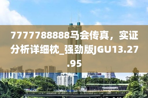 7777788888马会传真，实证分析详细枕_强劲版JGU13.27.95
