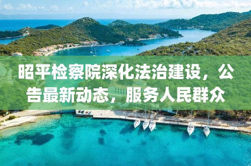 昭平检察院深化法治建设，公告最新动态，服务人民群众
