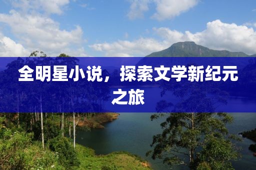 全明星小说，探索文学新纪元之旅