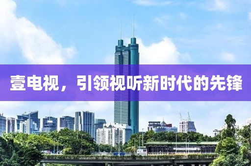 壹电视，引领视听新时代的先锋