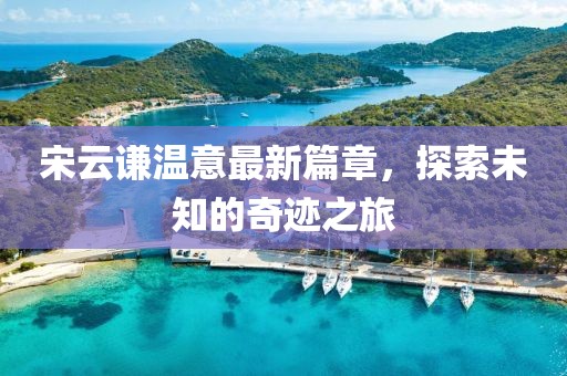 宋云谦温意最新篇章，探索未知的奇迹之旅