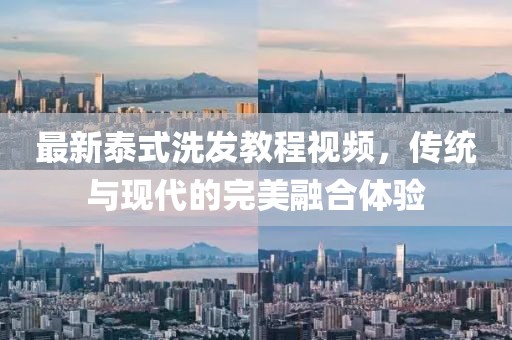 最新泰式洗发教程视频，传统与现代的完美融合体验