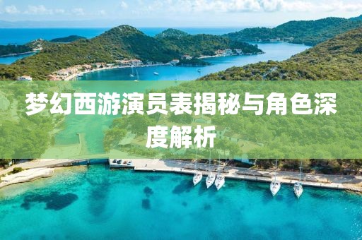 梦幻西游演员表揭秘与角色深度解析