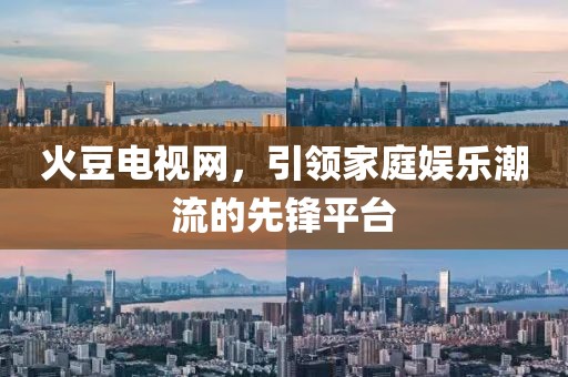 火豆电视网，引领家庭娱乐潮流的先锋平台