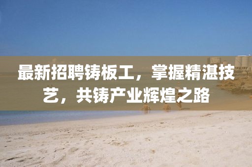 最新招聘铸板工，掌握精湛技艺，共铸产业辉煌之路