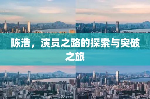 陈浩，演员之路的探索与突破之旅
