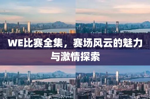 WE比赛全集，赛场风云的魅力与激情探索