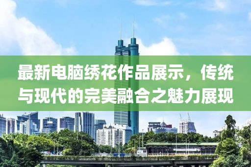 最新电脑绣花作品展示，传统与现代的完美融合之魅力展现