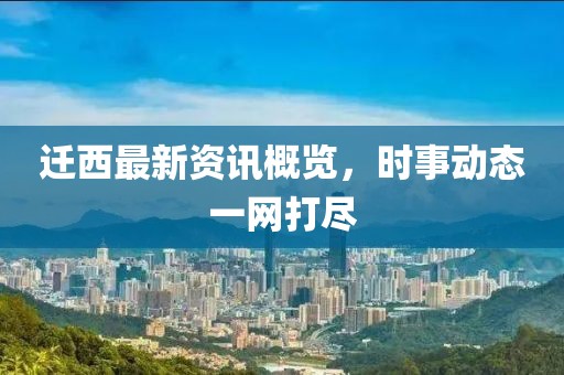 迁西最新资讯概览，时事动态一网打尽