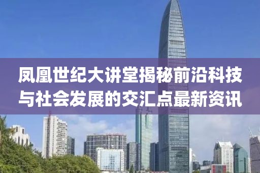 凤凰世纪大讲堂揭秘前沿科技与社会发展的交汇点最新资讯