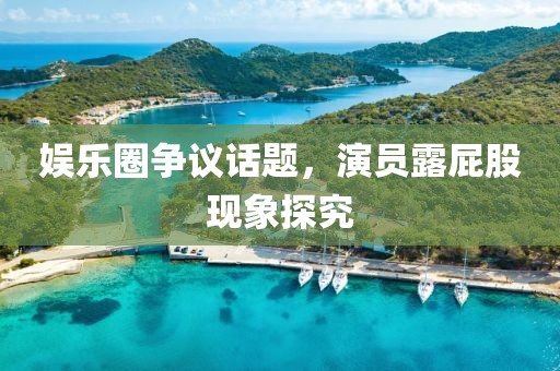 娱乐圈争议话题，演员露屁股现象探究