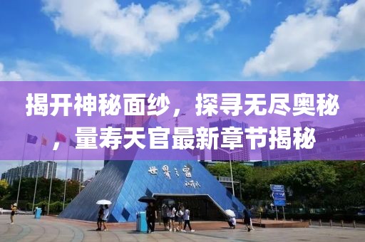 揭开神秘面纱，探寻无尽奥秘，量寿天官最新章节揭秘