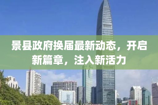 景县政府换届最新动态，开启新篇章，注入新活力