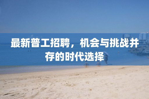 最新普工招聘，机会与挑战并存的时代选择