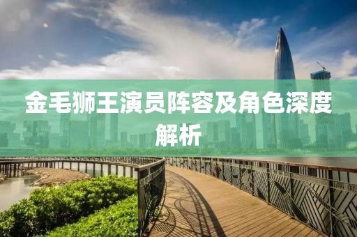 金毛狮王演员阵容及角色深度解析