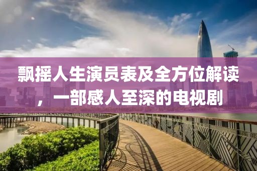 飘摇人生演员表及全方位解读，一部感人至深的电视剧